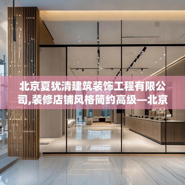 北京夏犹清建筑装饰工程有限公司,装修店铺风格简约高级—北京夏犹清建筑装饰工程有限公司281.a157b158c161fgy.168cvcx