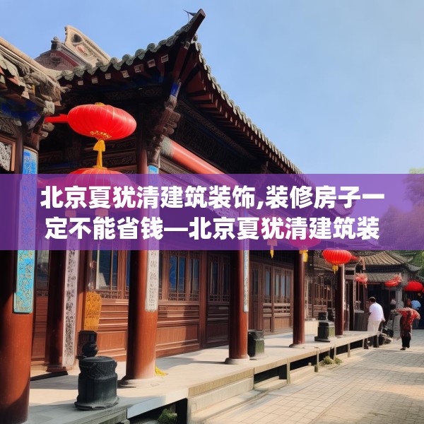 北京夏犹清建筑装饰,装修房子一定不能省钱—北京夏犹清建筑装饰313.a189b190c193fgy.200fdsfds