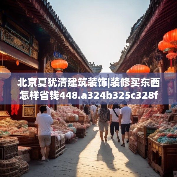 北京夏犹清建筑装饰|装修买东西怎样省钱448.a324b325c328fgy.335dewqe