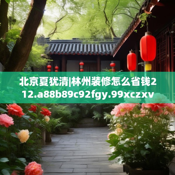 北京夏犹清|林州装修怎么省钱212.a88b89c92fgy.99xczxv