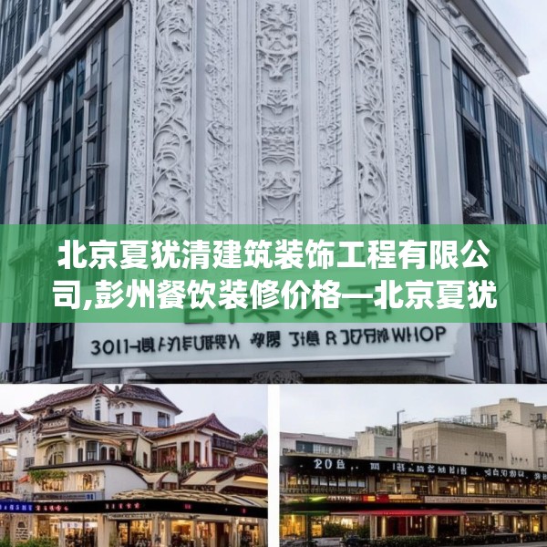 北京夏犹清建筑装饰工程有限公司,彭州餐饮装修价格—北京夏犹清建筑装饰工程有限公司301.a177b178c181fgy.188poiy