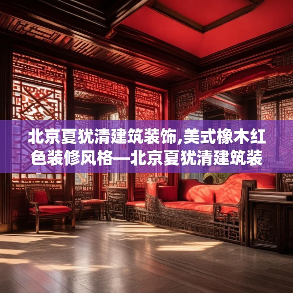 北京夏犹清建筑装饰,美式橡木红色装修风格—北京夏犹清建筑装饰601.a477b478c481fgy.488fdsfds