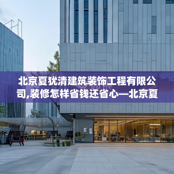 北京夏犹清建筑装饰工程有限公司,装修怎样省钱还省心—北京夏犹清建筑装饰工程有限公司362.a238b239c242fgy.24976671