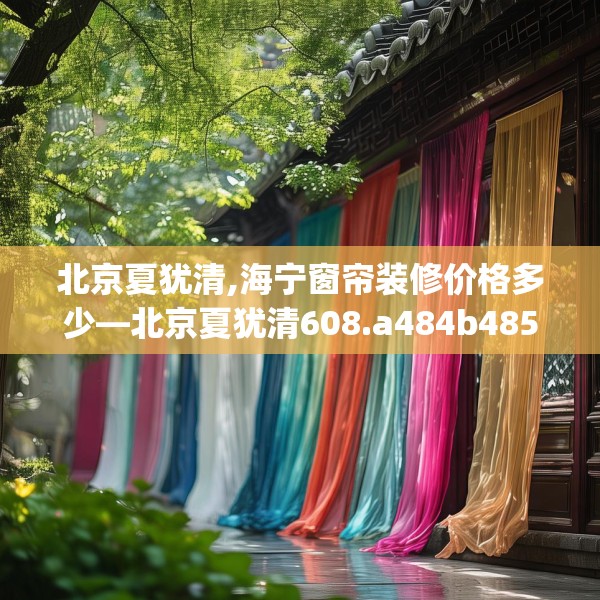 北京夏犹清,海宁窗帘装修价格多少—北京夏犹清608.a484b485c488fgy.495xczxv
