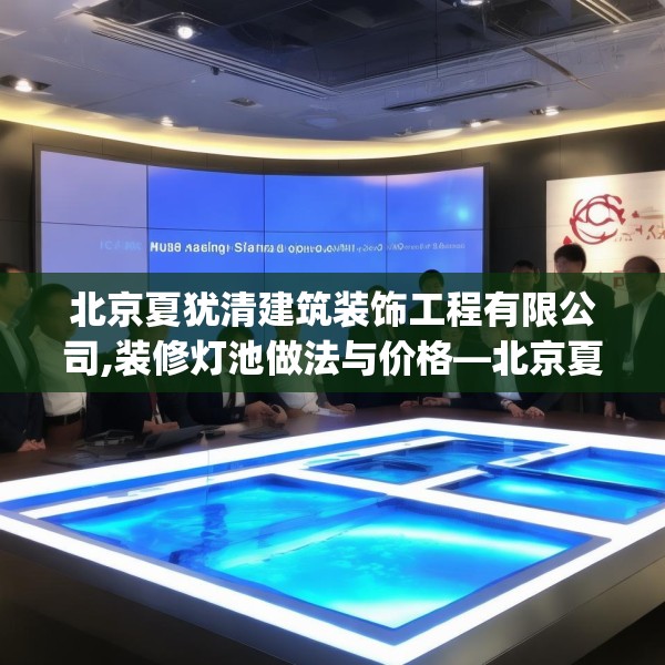北京夏犹清建筑装饰工程有限公司,装修灯池做法与价格—北京夏犹清建筑装饰工程有限公司132.a8b9c12fgy.19dsfds