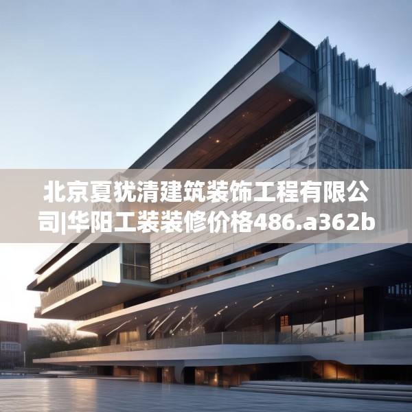 北京夏犹清建筑装饰工程有限公司|华阳工装装修价格486.a362b363c366fgy.373nbn