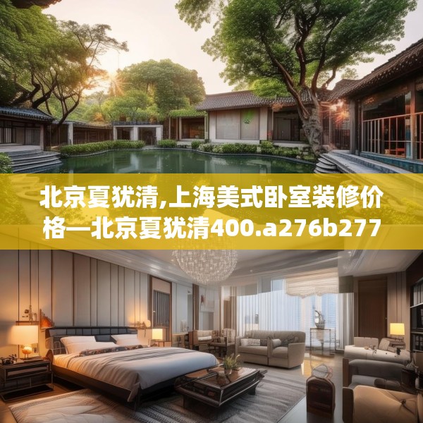 北京夏犹清,上海美式卧室装修价格—北京夏犹清400.a276b277c280fgy.287htyj