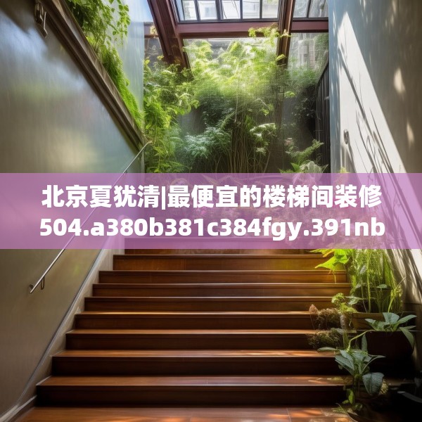 北京夏犹清|最便宜的楼梯间装修504.a380b381c384fgy.391nbn
