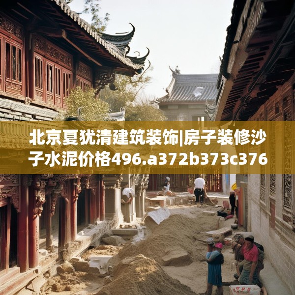 北京夏犹清建筑装饰|房子装修沙子水泥价格496.a372b373c376fgy.383sdA