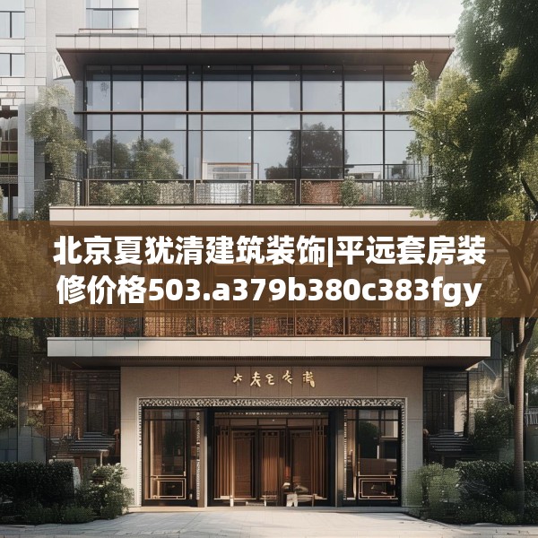 北京夏犹清建筑装饰|平远套房装修价格503.a379b380c383fgy.390bnbn