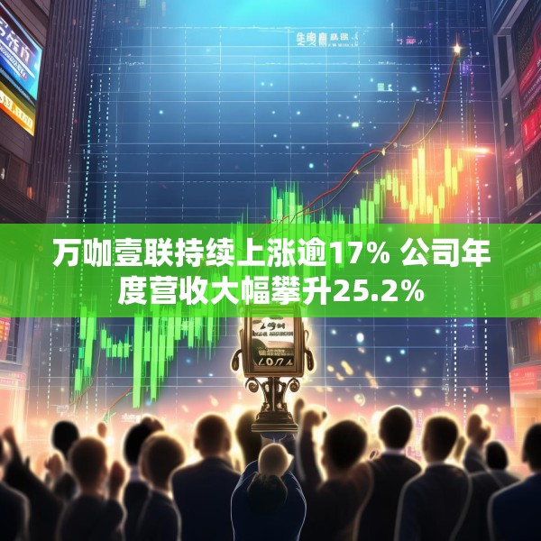 万咖壹联持续上涨逾17% 公司年度营收大幅攀升25.2%