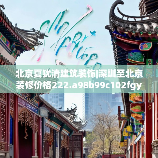 北京夏犹清建筑装饰|深圳至北京装修价格222.a98b99c102fgy.109dsfds