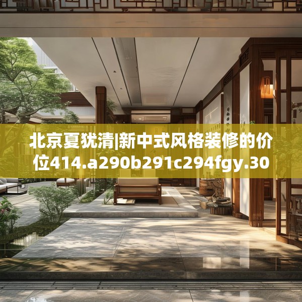 北京夏犹清|新中式风格装修的价位414.a290b291c294fgy.301nbn