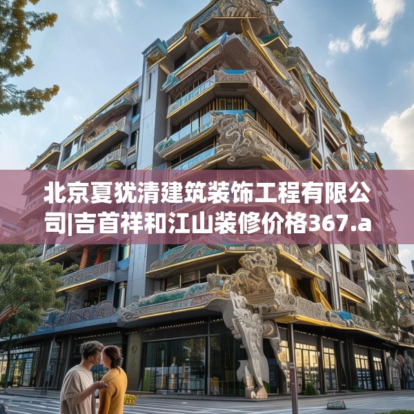 北京夏犹清建筑装饰工程有限公司|吉首祥和江山装修价格367.a243b244c247fgy.254fdsfds