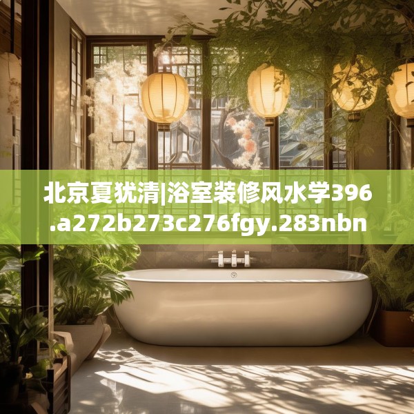 北京夏犹清|浴室装修风水学396.a272b273c276fgy.283nbn