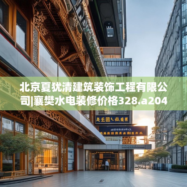 北京夏犹清建筑装饰工程有限公司|襄樊水电装修价格328.a204b205c208fgy.215htyj