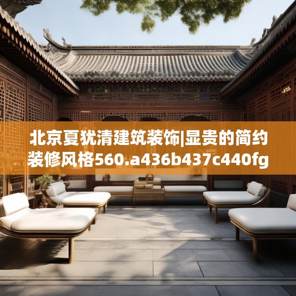 北京夏犹清建筑装饰|显贵的简约装修风格560.a436b437c440fgy.44776660