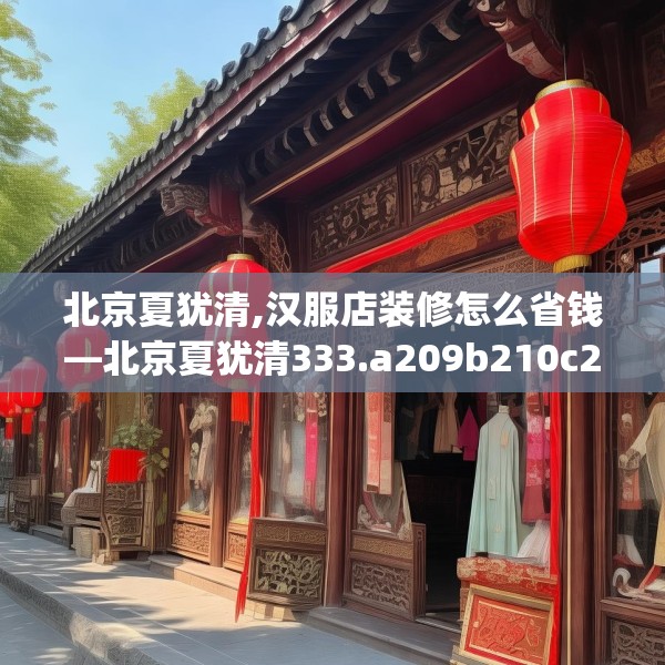 北京夏犹清,汉服店装修怎么省钱—北京夏犹清333.a209b210c213fgy.220fghfd