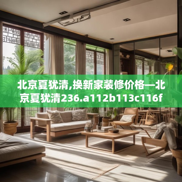 北京夏犹清,换新家装修价格—北京夏犹清236.a112b113c116fgy.12376678