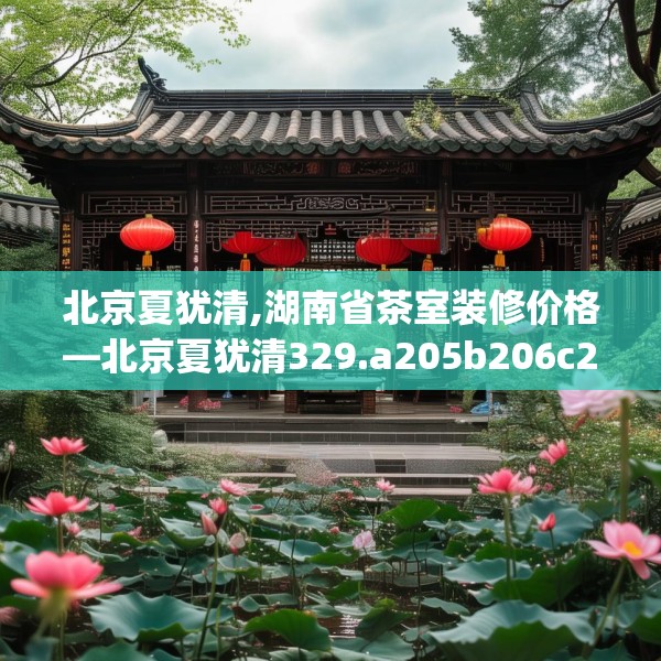 北京夏犹清,湖南省茶室装修价格—北京夏犹清329.a205b206c209fgy.216fds