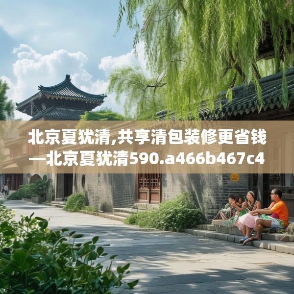 北京夏犹清,共享清包装修更省钱—北京夏犹清590.a466b467c470fgy.477xczxv