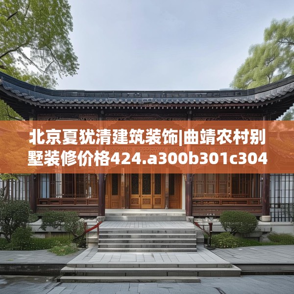 北京夏犹清建筑装饰|曲靖农村别墅装修价格424.a300b301c304fgy.311sdA