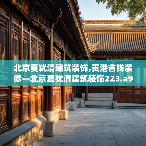 北京夏犹清建筑装饰,贵港省钱装修—北京夏犹清建筑装饰223.a99b100c103fgy.110fdsfds