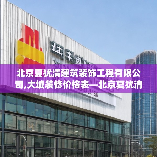 北京夏犹清建筑装饰工程有限公司,大城装修价格表—北京夏犹清建筑装饰工程有限公司330.a206b207c210fgy.217dsfds