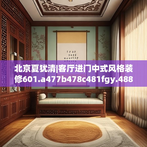 北京夏犹清|客厅进门中式风格装修601.a477b478c481fgy.488fdsfds