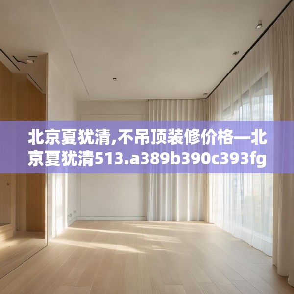 北京夏犹清,不吊顶装修价格—北京夏犹清513.a389b390c393fgy.400fghfd