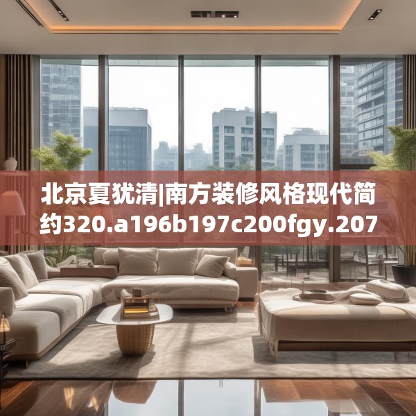 北京夏犹清|南方装修风格现代简约320.a196b197c200fgy.207xczxv