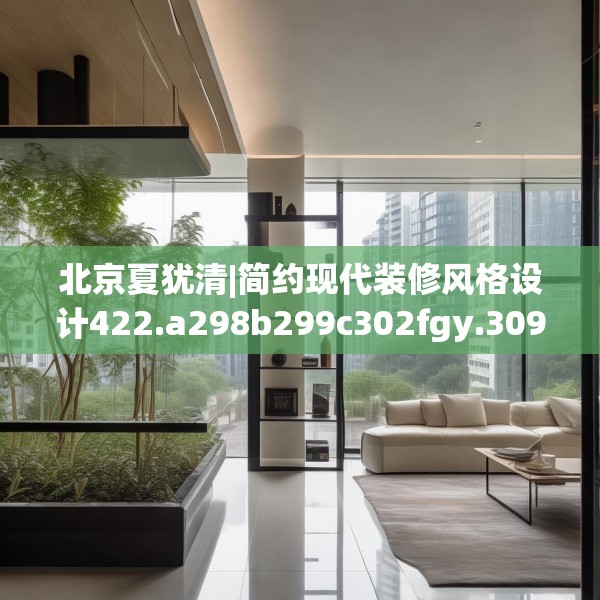 北京夏犹清|简约现代装修风格设计422.a298b299c302fgy.309wew