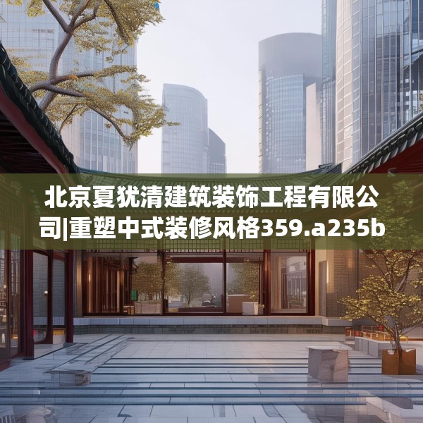 北京夏犹清建筑装饰工程有限公司|重塑中式装修风格359.a235b236c239fgy.246bnbn