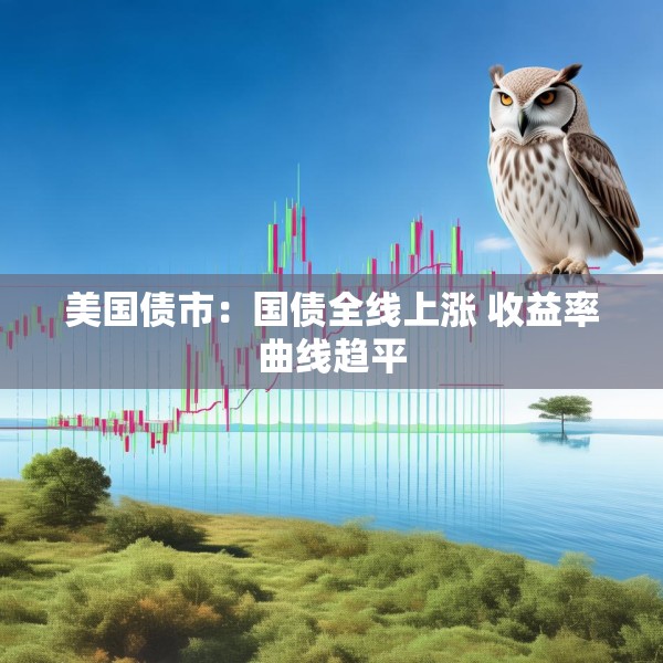 美国债市：国债全线上涨 收益率曲线趋平