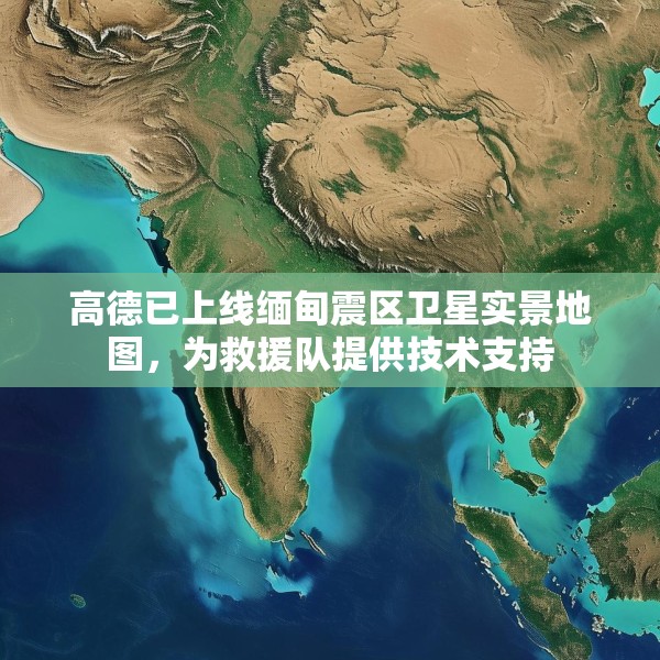 高德已上线缅甸震区卫星实景地图，为救援队提供技术支持