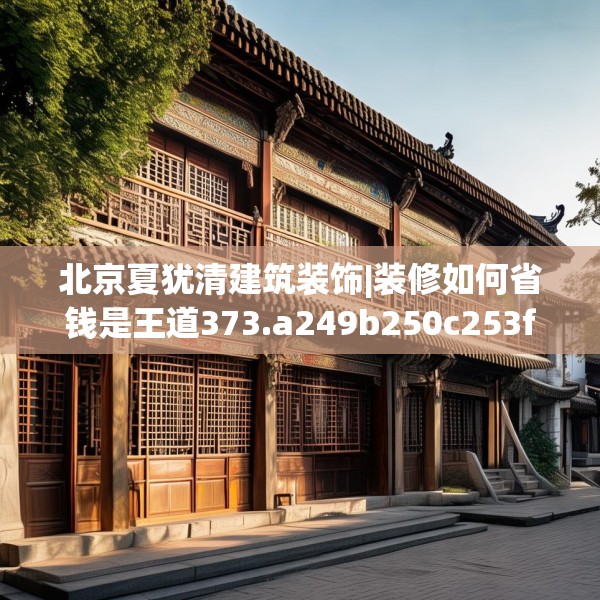 北京夏犹清建筑装饰|装修如何省钱是王道373.a249b250c253fgy.260poiy