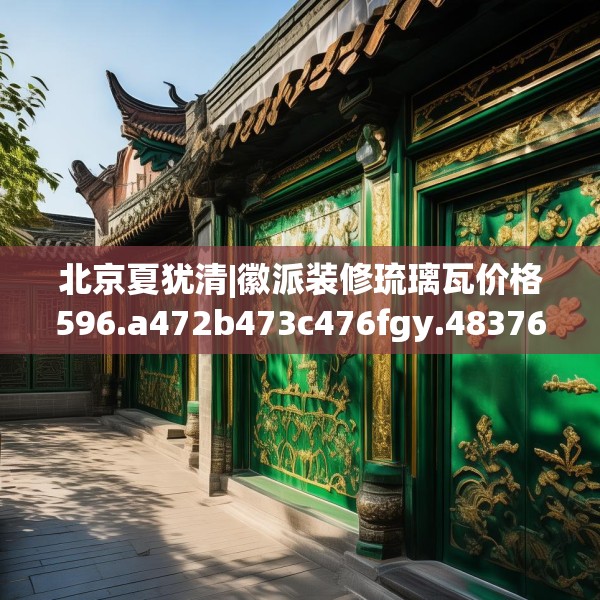 北京夏犹清|徽派装修琉璃瓦价格596.a472b473c476fgy.48376658