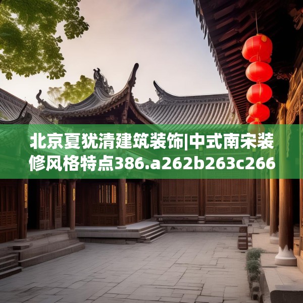北京夏犹清建筑装饰|中式南宋装修风格特点386.a262b263c266fgy.273wew
