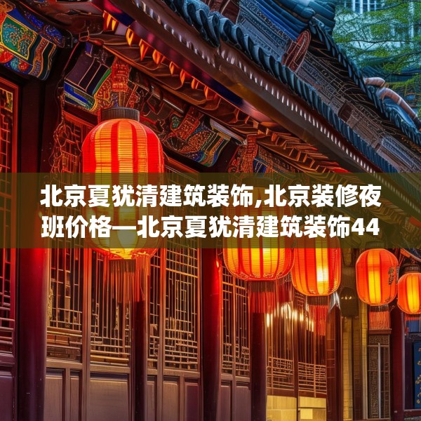 北京夏犹清建筑装饰,北京装修夜班价格—北京夏犹清建筑装饰441.a317b318c321fgy.328fghfd
