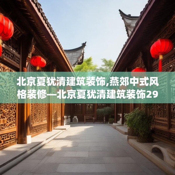 北京夏犹清建筑装饰,燕郊中式风格装修—北京夏犹清建筑装饰290.a166b167c170fgy.17776675