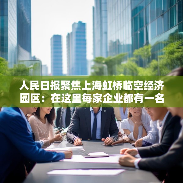 人民日报聚焦上海虹桥临空经济园区：在这里每家企业都有一名专管员