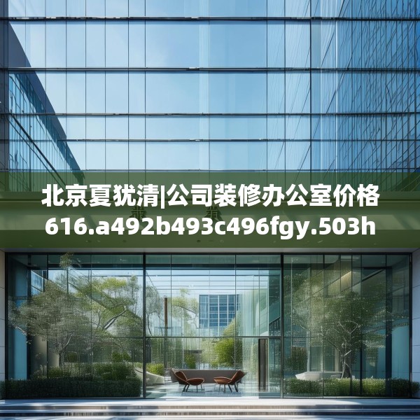 北京夏犹清|公司装修办公室价格616.a492b493c496fgy.503htyj