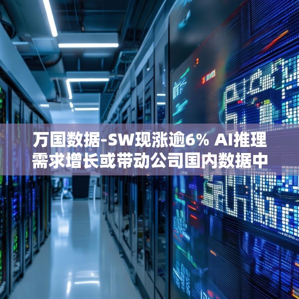 万国数据-SW现涨逾6% AI推理需求增长或带动公司国内数据中心空置率下降