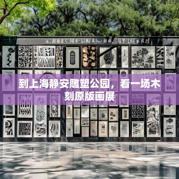 到上海静安雕塑公园，看一场木刻原版画展