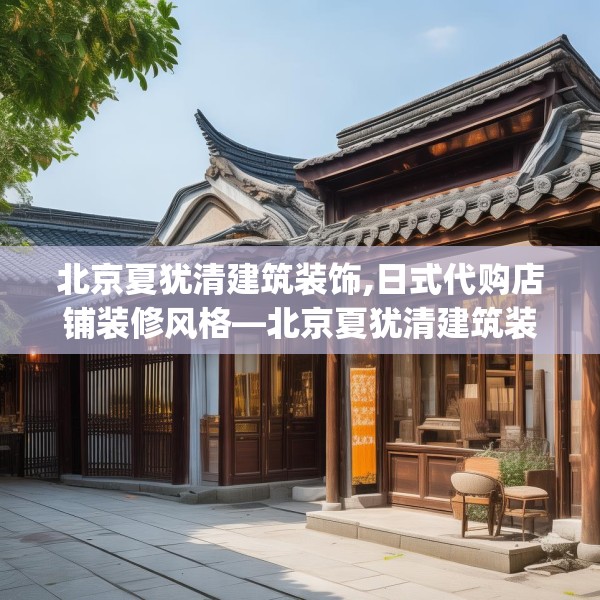 北京夏犹清建筑装饰,日式代购店铺装修风格—北京夏犹清建筑装饰608.a484b485c488fgy.495xczxv