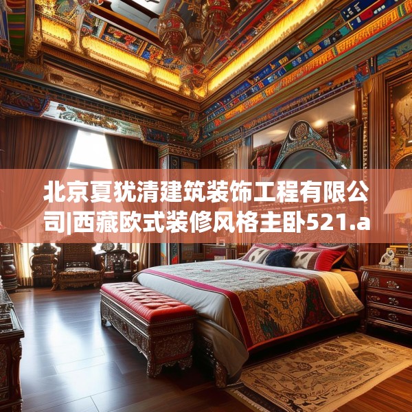 北京夏犹清建筑装饰工程有限公司|西藏欧式装修风格主卧521.a397b398c401fgy.408bnbn