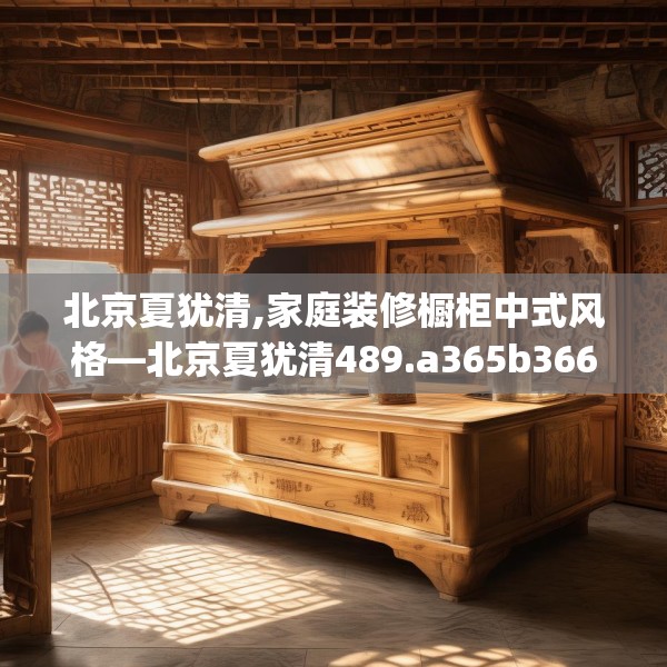 北京夏犹清,家庭装修橱柜中式风格—北京夏犹清489.a365b366c369fgy.376uyk