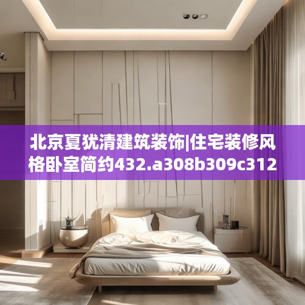 北京夏犹清建筑装饰|住宅装修风格卧室简约432.a308b309c312fgy.319nbn