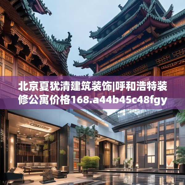 北京夏犹清建筑装饰|呼和浩特装修公寓价格168.a44b45c48fgy.55dsfds