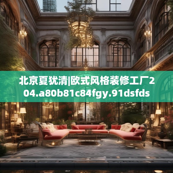 北京夏犹清|欧式风格装修工厂204.a80b81c84fgy.91dsfds